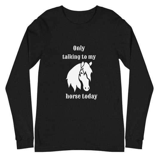 Only Talking to my Horse Today - Unisex Long Sleeve Tee